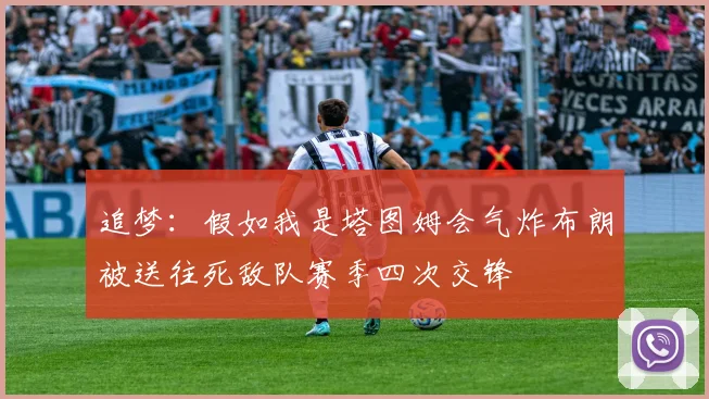 追梦：假如我是塔图姆会气炸布朗被送往死敌队赛季四次交锋
