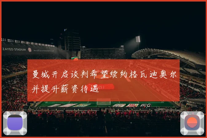 曼城开启谈判希望续约格瓦迪奥尔并提升薪资待遇