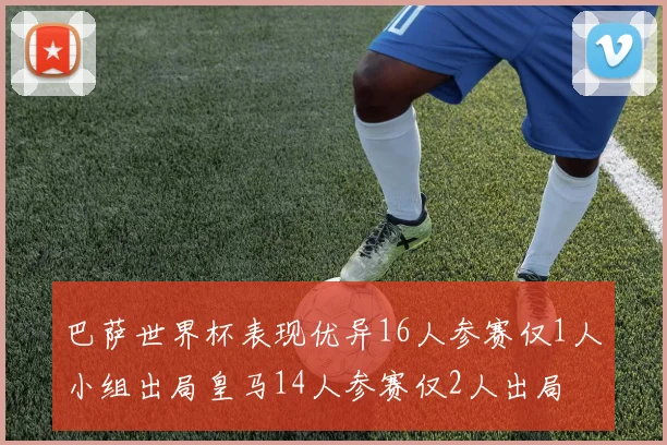 巴萨世界杯表现优异16人参赛仅1人小组出局皇马14人参赛仅2人出局