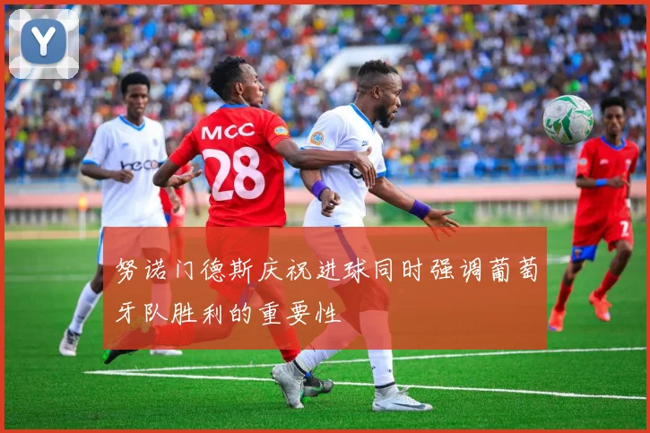 努诺门德斯庆祝进球同时强调葡萄牙队胜利的重要性