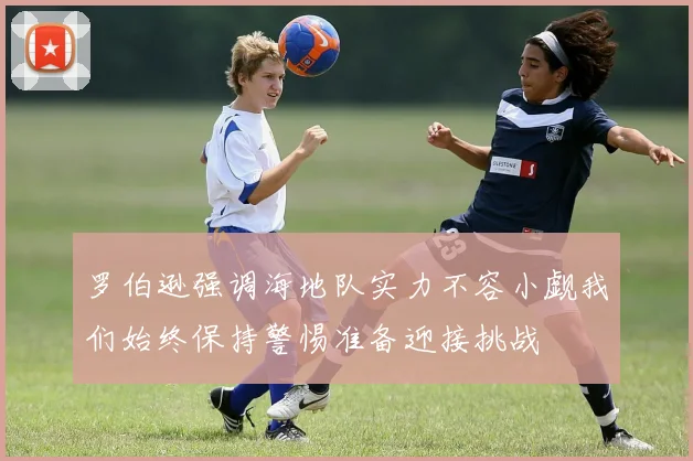 罗伯逊强调海地队实力不容小觑我们始终保持警惕准备迎接挑战
