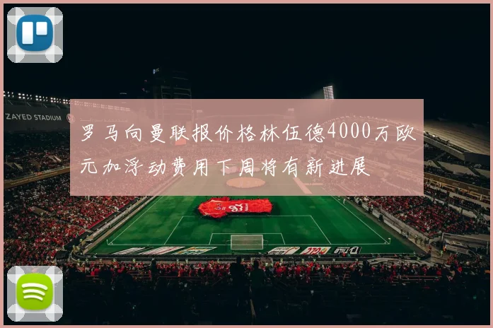 罗马向曼联报价格林伍德4000万欧元加浮动费用下周将有新进展
