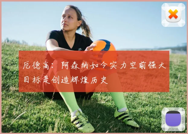 厄德高：阿森纳如今实力空前强大目标是创造辉煌历史