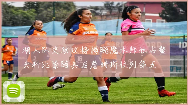 湖人队史助攻榜揭晓魔术师独占鳌头科比紧随其后詹姆斯位列第五