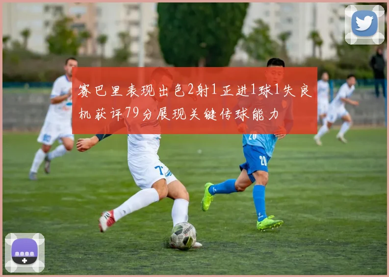 赛巴里表现出色2射1正进1球1失良机获评79分展现关键传球能力