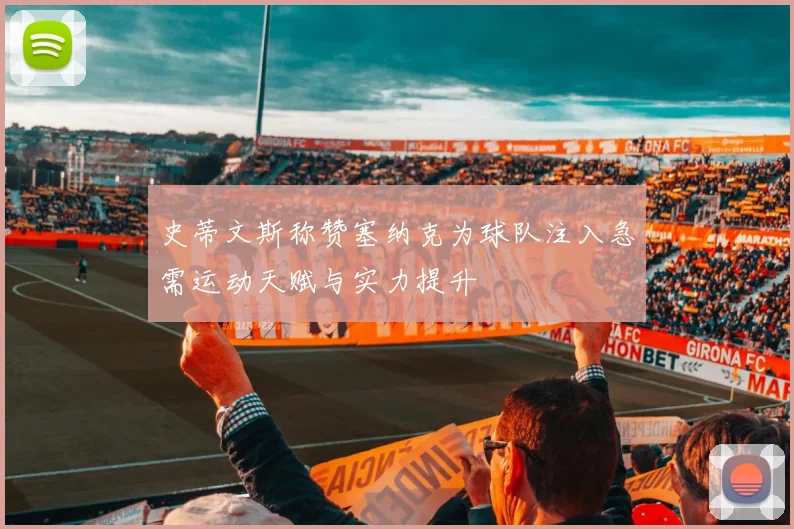 史蒂文斯称赞塞纳克为球队注入急需运动天赋与实力提升
