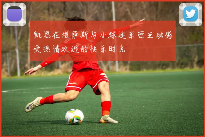 凯恩在堪萨斯与小球迷亲密互动感受热情欢迎的快乐时光