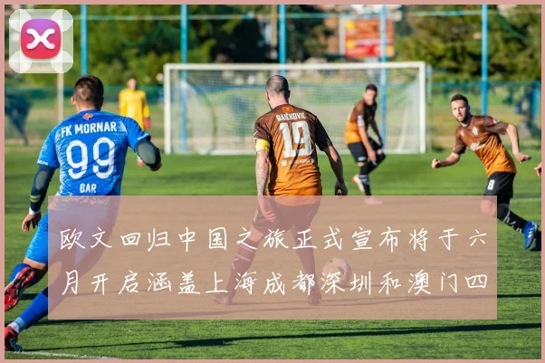 欧文回归中国之旅正式宣布将于六月开启涵盖上海成都深圳和澳门四大城市