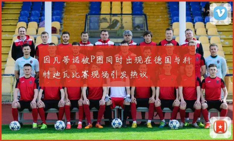 因凡蒂诺被P图同时出现在德国与科特迪瓦比赛现场引发热议