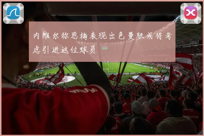 内维尔称恩梅表现出色曼联或将考虑引进这位球员