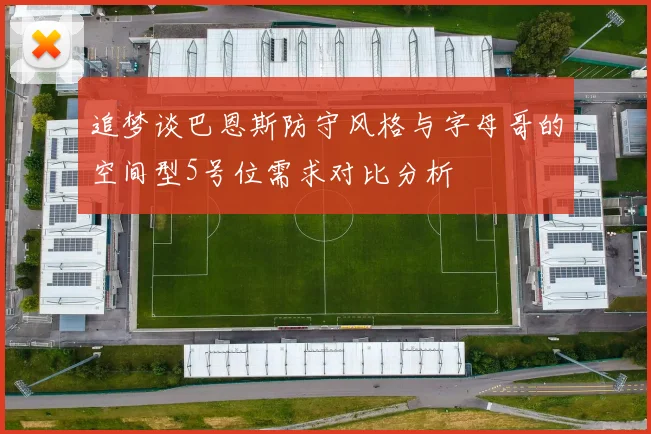 追梦谈巴恩斯防守风格与字母哥的空间型5号位需求对比分析
