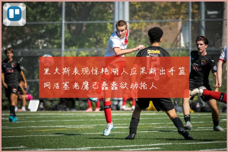 里夫斯表现惊艳湖人应果断出手篮网活塞老鹰已蠢蠢欲动抢人