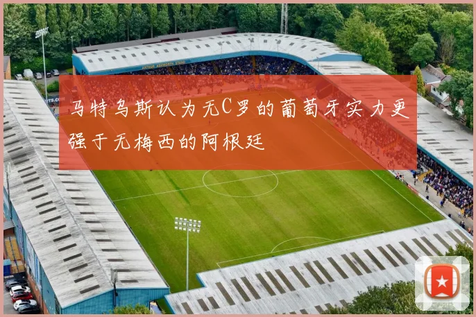 马特乌斯认为无C罗的葡萄牙实力更强于无梅西的阿根廷