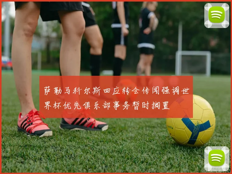 萨勒马科尔斯回应转会传闻强调世界杯优先俱乐部事务暂时搁置