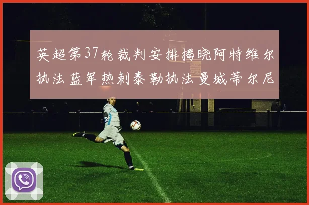 英超第37轮裁判安排揭晓阿特维尔执法蓝军热刺泰勒执法曼城蒂尔尼执法枪手