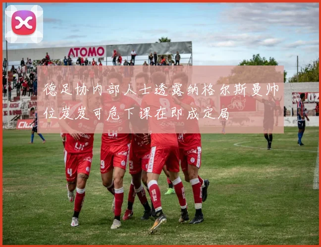 德足协内部人士透露纳格尔斯曼帅位岌岌可危下课在即成定局