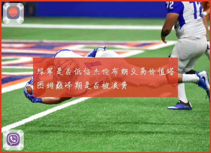 绿军是否低估杰伦布朗交易价值塔图姆巅峰期是否被浪费